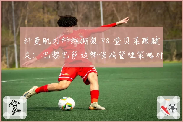 科曼肌肉纤维撕裂 vs 登贝莱跟腱炎：巴黎巴萨边锋伤病管理策略对比