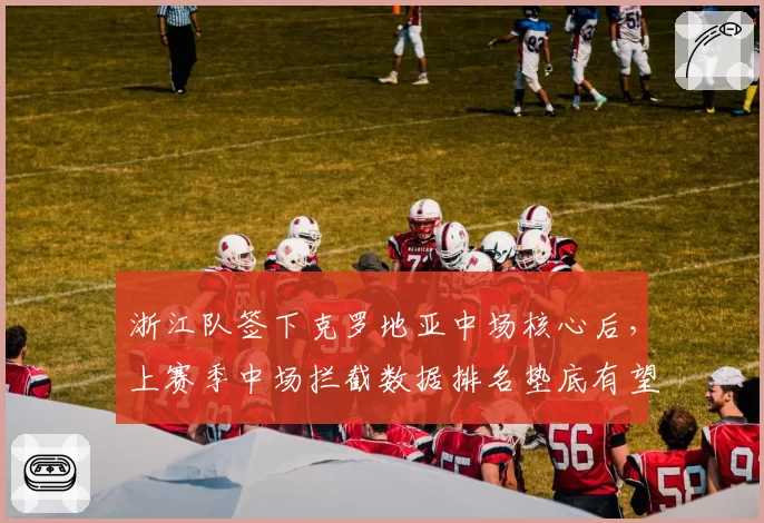 浙江队签下克罗地亚中场核心后，上赛季中场拦截数据排名垫底有望改善