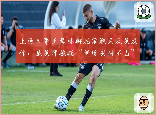 上海久事王哲林脚底筋膜炎反复发作，康复师被指“训练安排不当”遭炮轰
