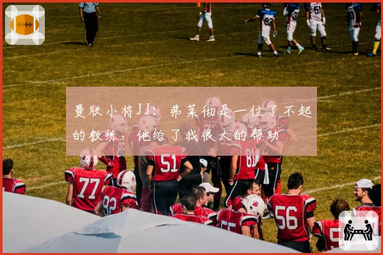 曼联小将JJ：弗莱彻是一位了不起的教练，他给了我很大的帮助