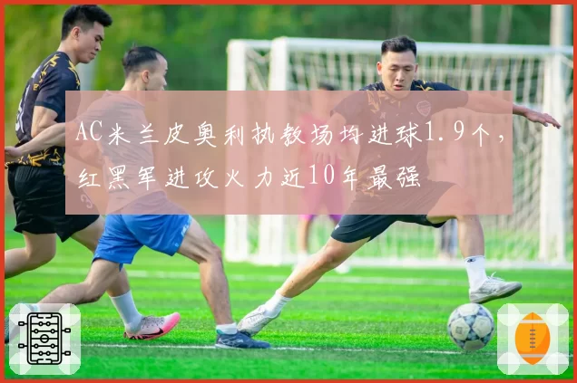 AC米兰皮奥利执教场均进球1.9个，红黑军进攻火力近10年最强