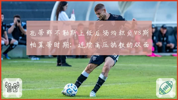 孔蒂那不勒斯上任后场均积分vs斯帕莱蒂时期：连续高压执教的双面性