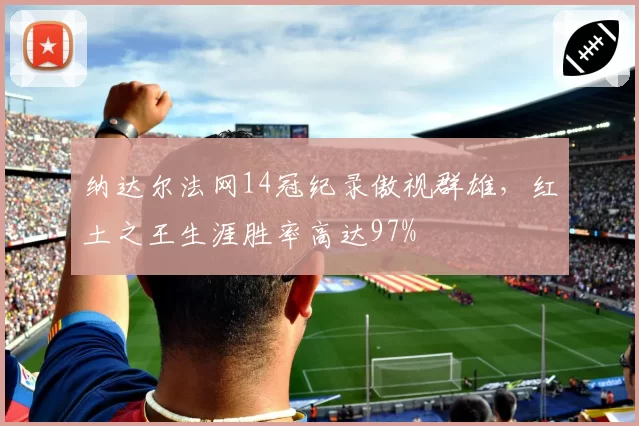 纳达尔法网14冠纪录傲视群雄，红土之王生涯胜率高达97%