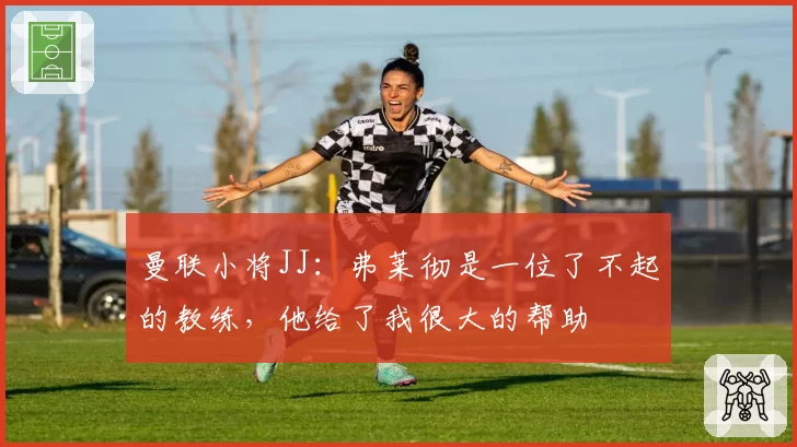 曼联小将JJ：弗莱彻是一位了不起的教练，他给了我很大的帮助