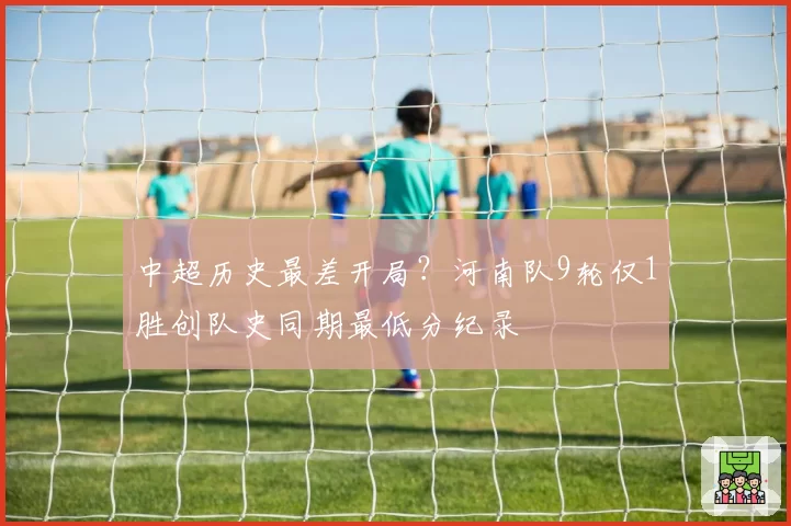 中超历史最差开局？河南队9轮仅1胜创队史同期最低分纪录