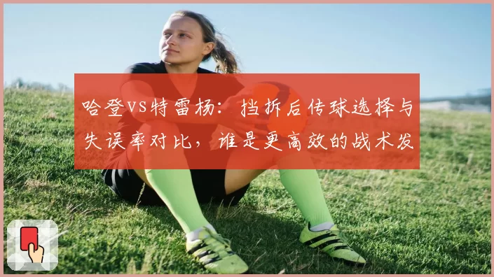 哈登vs特雷杨：挡拆后传球选择与失误率对比，谁是更高效的战术发起者？