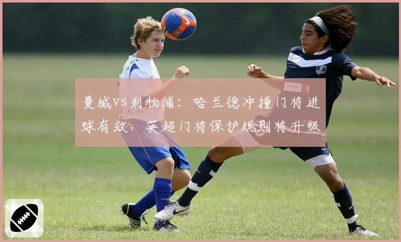 曼城vs利物浦：哈兰德冲撞门将进球有效，英超门将保护规则将升级？