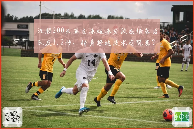 汪顺200米混合泳蛙泳分段成绩落后队友1.2秒，转身蹬边技术存隐患？