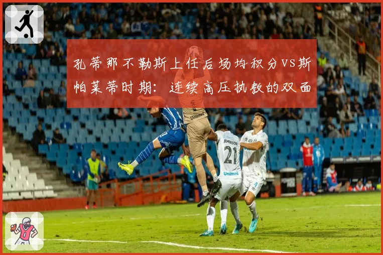 孔蒂那不勒斯上任后场均积分vs斯帕莱蒂时期：连续高压执教的双面性