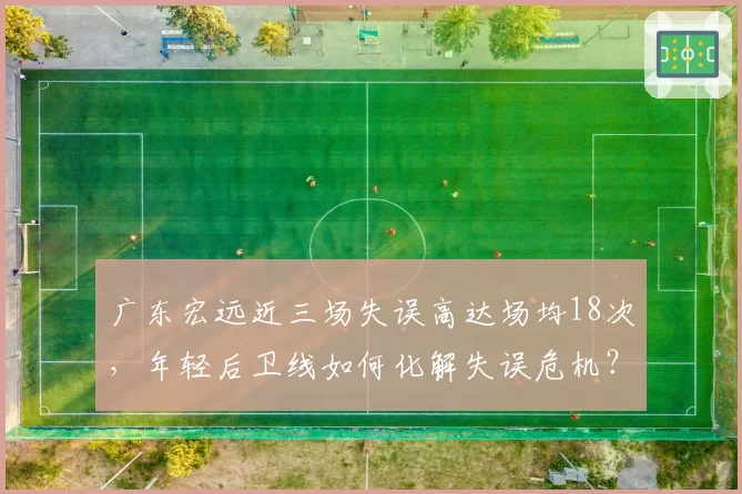 广东宏远近三场失误高达场均18次,年轻后卫线如何化解失误危机?