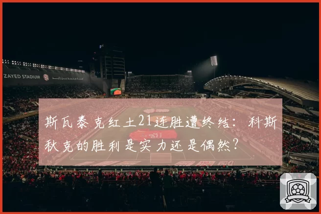 斯瓦泰克红土21连胜遭终结：科斯秋克的胜利是实力还是偶然？