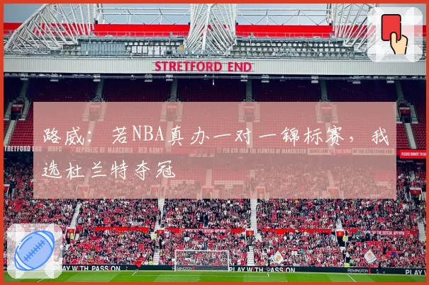 路威：若NBA真办一对一锦标赛，我选杜兰特夺冠