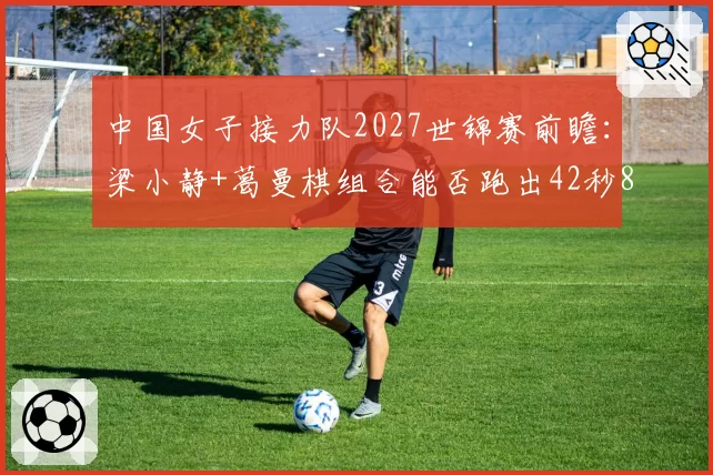 中国女子接力队2027世锦赛前瞻：梁小静+葛曼棋组合能否跑出42秒80