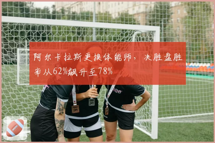 阿尔卡拉斯更换体能师，决胜盘胜率从62%飙升至78%