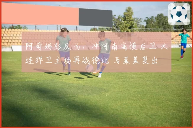阿奇姆彭反戈，冲河南高慢后卫 大连捍卫主场再战德比 马莱莱复出
