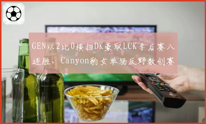 GEN以2比0横扫DK豪取LCK季后赛八连胜,Canyon豹女单场反野数创赛季新高__br_