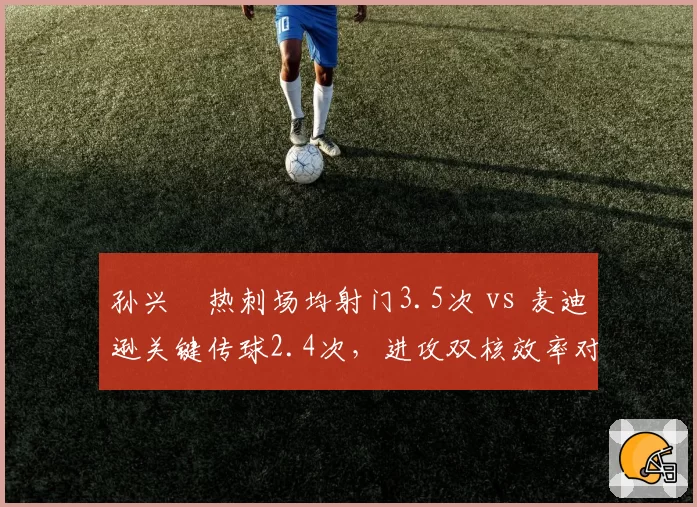 孙兴慜热刺场均射门3.5次 vs 麦迪逊关键传球2.4次，进攻双核效率对比