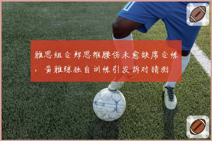 雅思组合郑思维腰伤未愈缺席合练，黄雅琼独自训练引发拆对猜测