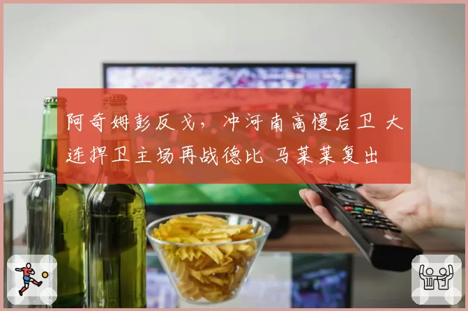 阿奇姆彭反戈，冲河南高慢后卫 大连捍卫主场再战德比 马莱莱复出