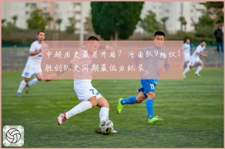 中超历史最差开局？河南队9轮仅1胜创队史同期最低分纪录