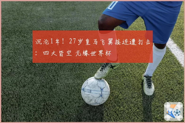 沉沦1年！27岁皇马飞翼接连遭打击：四大皆空 无缘世界杯